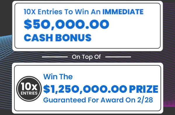 1OX entries to win an immediate $5O,OOO.OO Cash Bonus on top of 1OX entries to win the $1,25O,OOO.OO prize guaranteed for award on 2/28